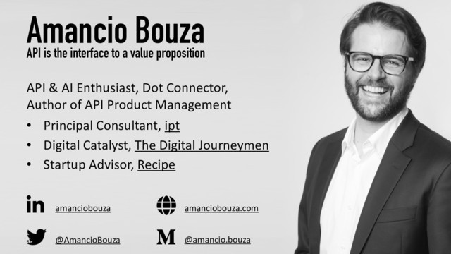 @AmancioBouza
Amancio Bouza
API is the interface to a value proposition
API & AI Enthusiast, Dot Connector,
Author of API Product Management
• Principal Consultant, ipt
• Digital Catalyst, The Digital Journeymen
• Startup Advisor, Recipe
82
amanciobouza
@amancio.bouza
amanciobouza.com
