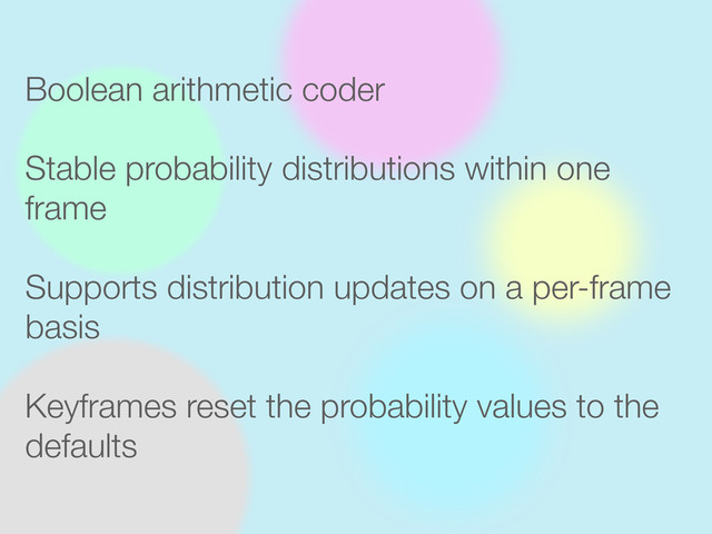 Supports distribution updates on a per-frame
basis
Boolean arithmetic coder
Stable probability distributions within one
frame
Keyframes reset the probability values to the
defaults
