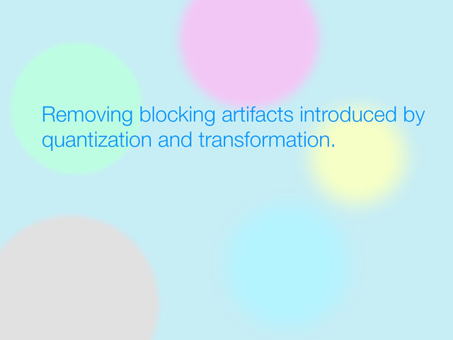 Removing blocking artifacts introduced by
quantization and transformation.
