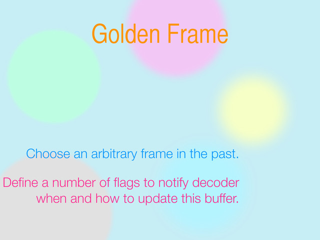 Golden Frame
Choose an arbitrary frame in the past.
Deﬁne a number of ﬂags to notify decoder
when and how to update this buffer.
