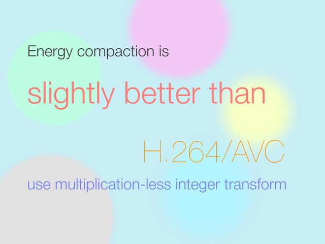 H.264/AVC
use multiplication-less integer transform
slightly better than
Energy compaction is
