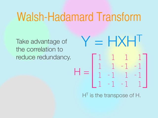 Walsh-Hadamard Transform
Y = HXHT
H =
1 1 1 1
1 1 -1 -1
1 -1 1 -1
1 -1 -1 1
[ ]
HT is the transpose of H.
Take advantage of
the correlation to
reduce redundancy.
