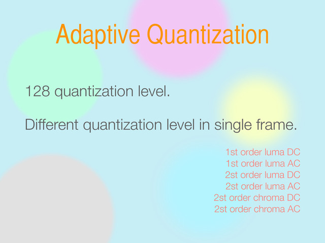Adaptive Quantization
128 quantization level.
Different quantization level in single frame.
1st order luma DC
1st order luma AC
2st order luma DC
2st order luma AC
2st order chroma DC
2st order chroma AC
