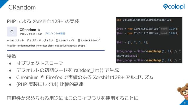 PHP による Xorshift128+ の実装
￥
特徴
● オブジェクトスコープ
● デフォルトの初期シードを random_int() で生成
● Chromium や Firefox で実績のある Xorshift128+ アルゴリズム
● (PHP 実装にしては) 比較的高速
再現性が求められる用途にはこのライブラリを使用することに
20
CRandom
