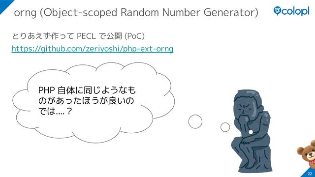 とりあえず作って PECL で公開 (PoC)
https://github.com/zeriyoshi/php-ext-orng
22
orng (Object-scoped Random Number Generator)
PHP 自体に同じようなも
のがあったほうが良いの
では....？
