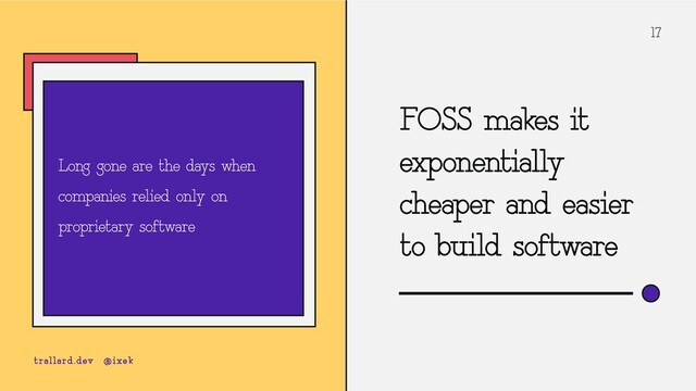 17
FOSS makes it
exponentially
cheaper and easier
to build software
Long gone are the days when
companies relied only on
proprietary software
trallard.dev @ixek
