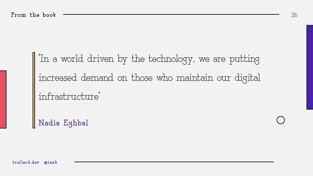 From the book 26
“In a world driven by the technology, we are putting
increased demand on those who maintain our digital
infrastructure”
Nadia Eghbal
trallard.dev @ixek
