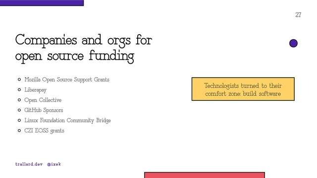 Companies and orgs for
open source funding
Mozilla Open Source Support Grants
Liberapay
Open Collective
GitHub Sponsors
Linux Foundation Community Bridge
CZI EOSS grants
27
trallard.dev @ixek
Technologists turned to their
comfort zone: build software
