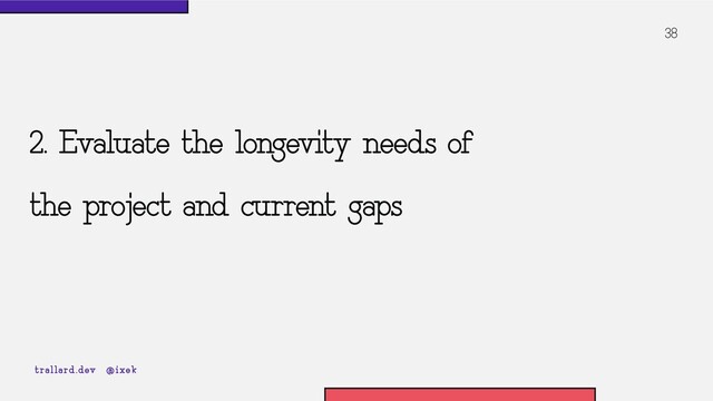 2. Evaluate the longevity needs of
the project and current gaps
38
trallard.dev @ixek

