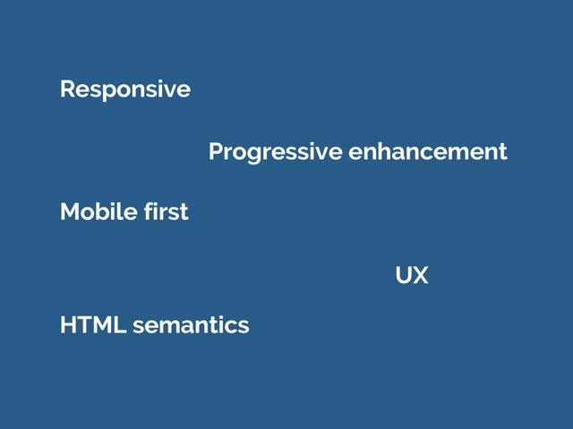 HTML semantics
Progressive enhancement
Mobile first
Responsive
UX
