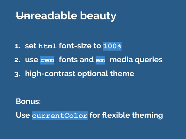 1. set html font-size to 100%
2. use rem fonts and em media queries
3. high-contrast optional theme
Bonus:
Use currentColor for flexible theming
Unreadable beauty
