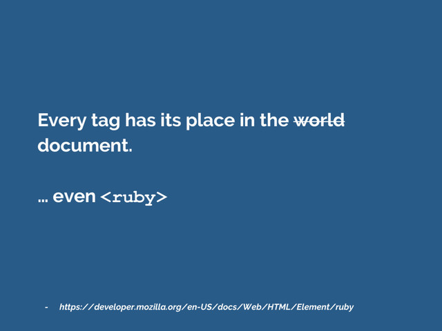 Every tag has its place in the world
document.
… even 
- https://developer.mozilla.org/en-US/docs/Web/HTML/Element/ruby
