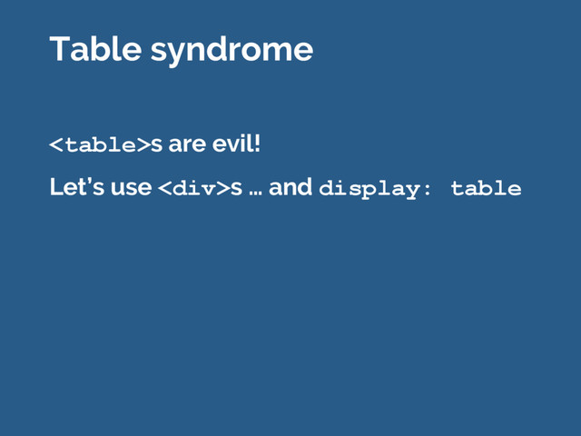 s are evil!
Let’s use <div>s … and display: table
Table syndrome
</div>