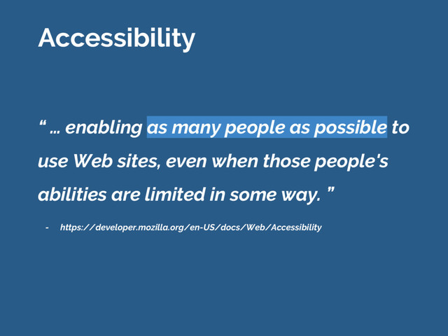 “ … enabling as many people as possible to
use Web sites, even when those people's
abilities are limited in some way. ”
Accessibility
- https://developer.mozilla.org/en-US/docs/Web/Accessibility

