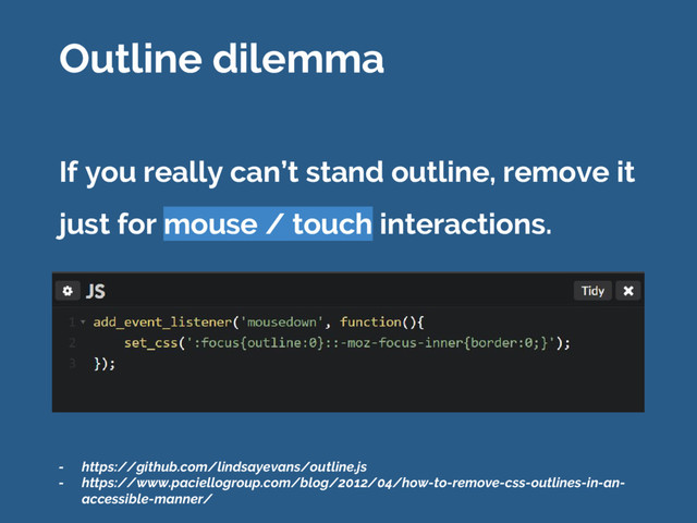 If you really can’t stand outline, remove it
just for mouse / touch interactions.
Outline dilemma
- https://github.com/lindsayevans/outline.js
- https://www.paciellogroup.com/blog/2012/04/how-to-remove-css-outlines-in-an-
accessible-manner/
