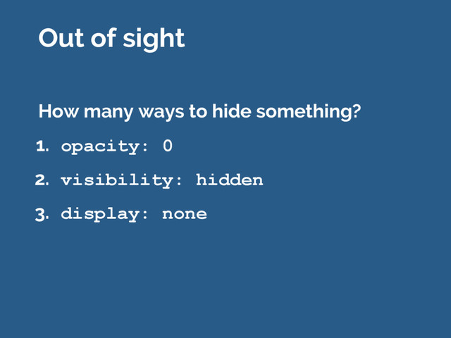 How many ways to hide something?
1. opacity: 0
2. visibility: hidden
3. display: none
Out of sight
