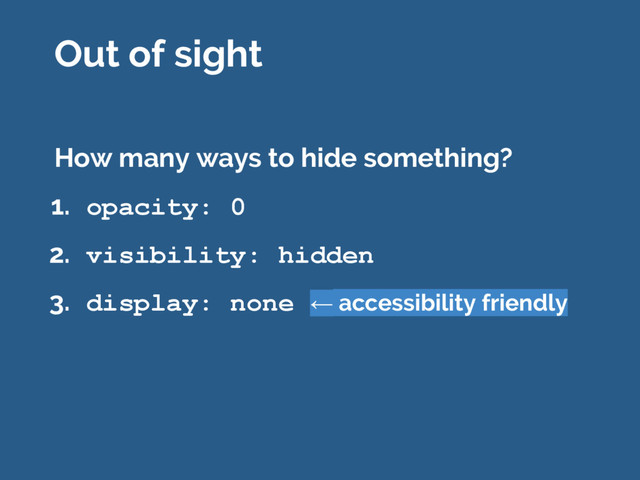 How many ways to hide something?
1. opacity: 0
2. visibility: hidden
3. display: none ← accessibility friendly
Out of sight
