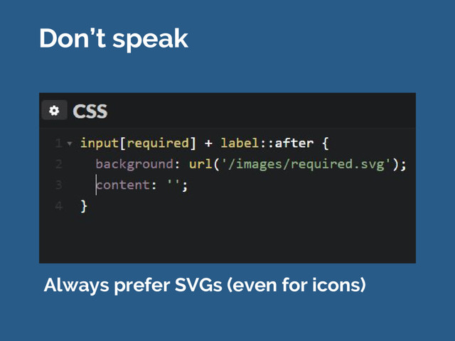 Don’t speak
Always prefer SVGs (even for icons)
