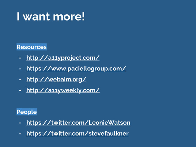 I want more!
Resources
- http://a11yproject.com/
- https://www.paciellogroup.com/
- http://webaim.org/
- http://a11yweekly.com/
People
- https://twitter.com/LeonieWatson
- https://twitter.com/stevefaulkner
