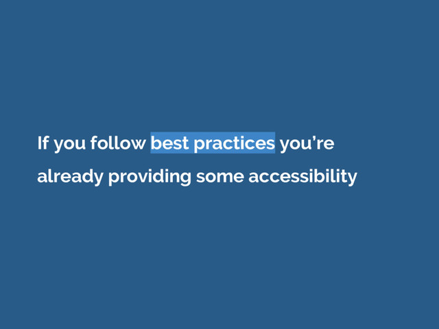If you follow best practices you’re
already providing some accessibility
