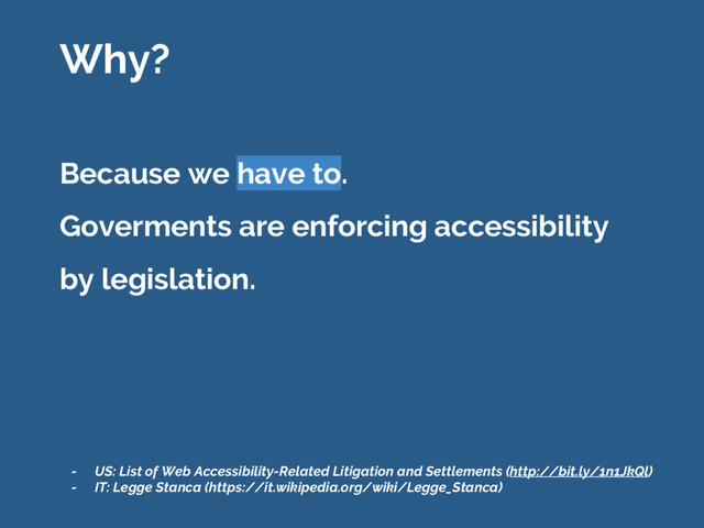 Because we have to.
Goverments are enforcing accessibility
by legislation.
Why?
- US: List of Web Accessibility-Related Litigation and Settlements (http://bit.ly/1n1JkQl)
- IT: Legge Stanca (https://it.wikipedia.org/wiki/Legge_Stanca)
