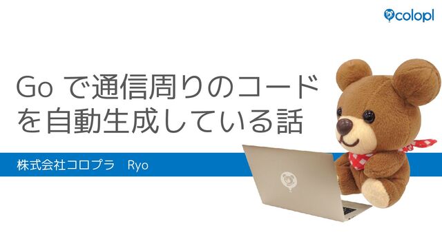 Go で通信周りのコード
を自動生成している話
株式会社コロプラ　Ryo
