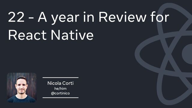Nicola Corti
he/him
@cortinico
22 - A year in Review for
React Native
