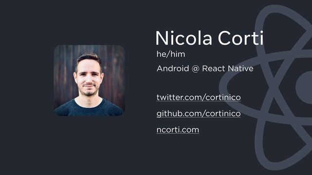 he/him
Android @ React Native
twitter.com/cortinico
github.com/cortinico
ncorti.com
Nicola Corti
