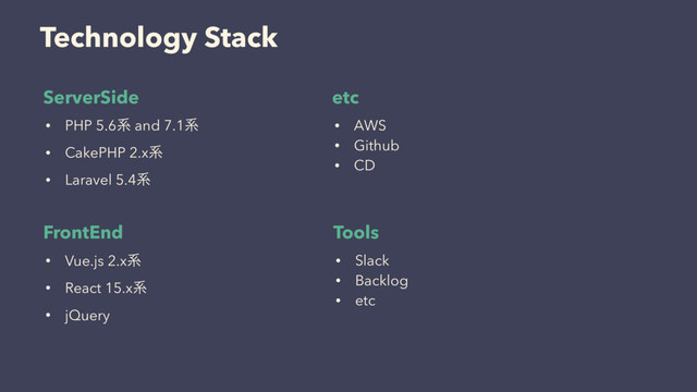 Technology Stack
• PHP 5.6ܥ and 7.1ܥ
• CakePHP 2.xܥ
• Laravel 5.4ܥ
ServerSide
FrontEnd
• Vue.js 2.xܥ
• React 15.xܥ
• jQuery
etc
• AWS
• Github
• CD
Tools
• Slack
• Backlog
• etc
