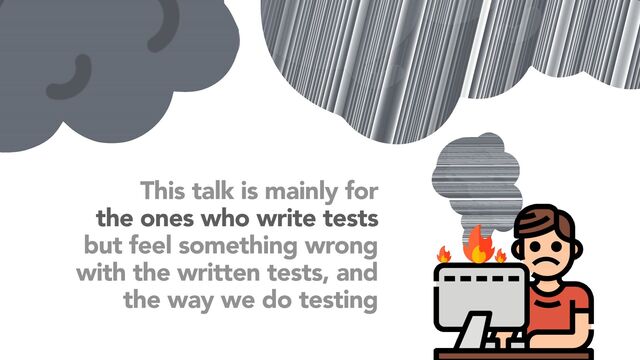 This talk is mainly for
 
the ones who write tests
 
but feel something wrong
 
with the written tests, and
the way we do testing
