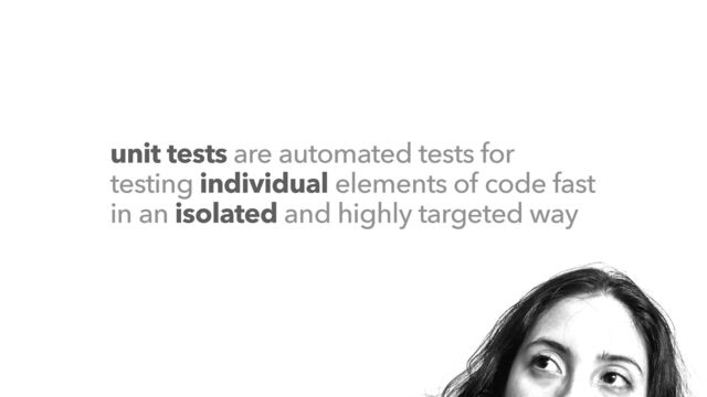 unit tests are automated tests for
testing individual elements of code fast
in an isolated and highly targeted way
