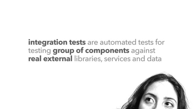 integration tests are automated tests for
testing group of components against
real external libraries, services and data
