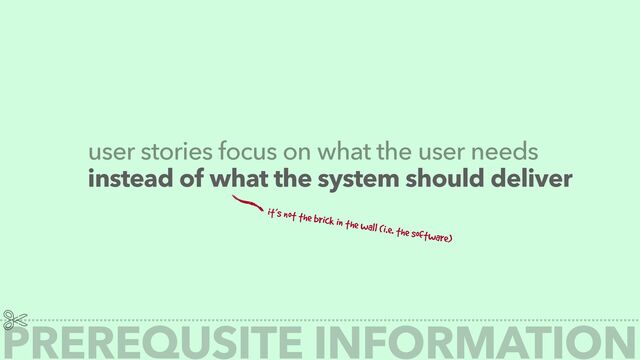 PREREQUSITE INFORMATION
user stories focus on what the user needs
instead of what the system should deliver
it’s not the brick in the wall (i.e. the software)
