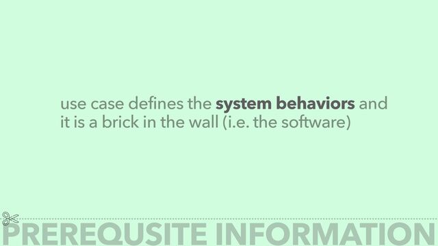 PREREQUSITE INFORMATION
use case defines the system behaviors and
it is a brick in the wall (i.e. the software)
