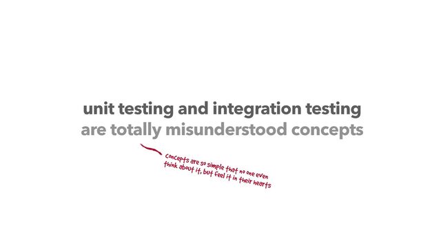 unit testing and integration testing
are totally misunderstood concepts
concepts are so simple that no one even


think about it, but feel it in their hearts
