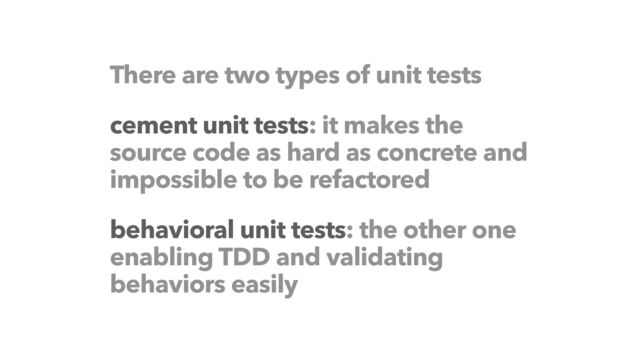 There are two types of unit tests


cement unit tests: it makes the
source code as hard as concrete and
impossible to be refactored


behavioral unit tests: the other one
enabling TDD and validating
behaviors easily
