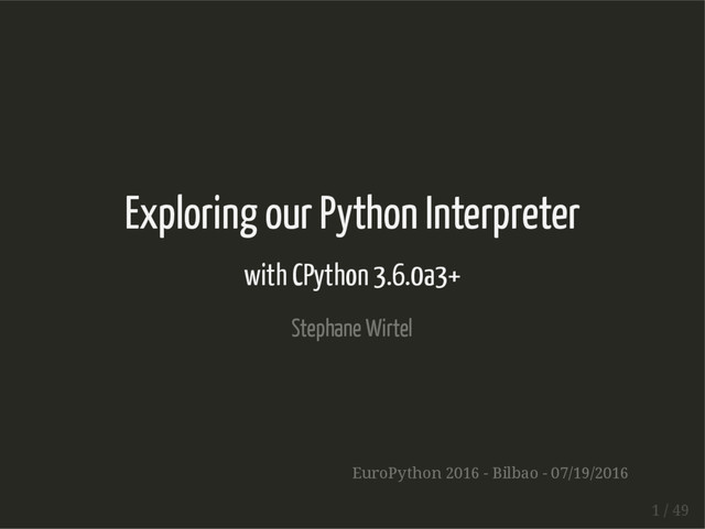 Exploring our Python Interpreter
with CPython 3.6.0a3+
Stephane Wirtel
EuroPython 2016 - Bilbao - 07/19/2016
1 / 49
