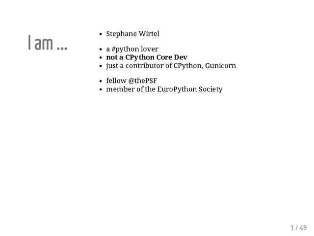 I am ... Stephane Wirtel
a #python lover
not a CPython Core Dev
just a contributor of CPython, Gunicorn
fellow @thePSF
member of the EuroPython Society
1 / 49
