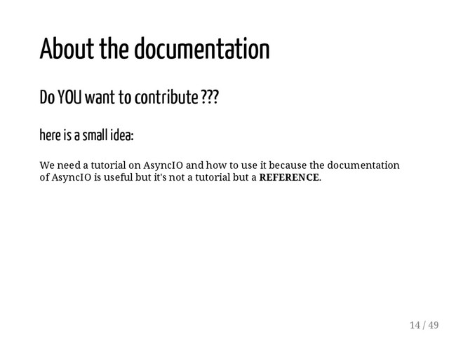 About the documentation
Do YOU want to contribute ???
here is a small idea:
We need a tutorial on AsyncIO and how to use it because the documentation
of AsyncIO is useful but it's not a tutorial but a REFERENCE.
14 / 49
