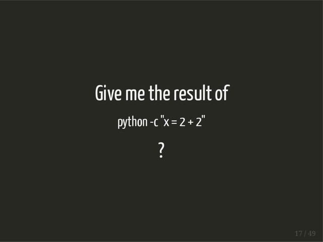 Give me the result of
python -c "x = 2 + 2"
?
17 / 49
