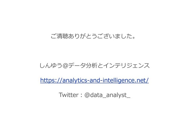 ご清聴ありがとうございました。
しんゆう＠データ分析とインテリジェンス
https://analytics-and-intelligence.net/
Twitter：@data_analyst_
