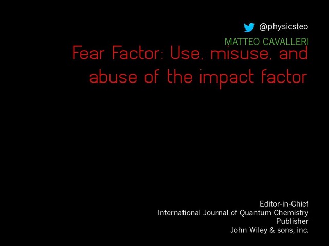 Fear Factor: Use, misuse, and
abuse of the impact factor
MATTEO CAVALLERI
Editor-in-Chief
International Journal of Quantum Chemistry
Publisher
John Wiley & sons, inc.
@physicsteo
