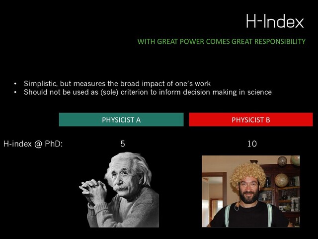 H-Index
WITH GREAT POWER COMES GREAT RESPONSIBILITY
• Simplistic, but measures the broad impact of one’s work
• Should not be used as (sole) criterion to inform decision making in science
PHYSICIST B
PHYSICIST A
H-index @ PhD: 5 10
