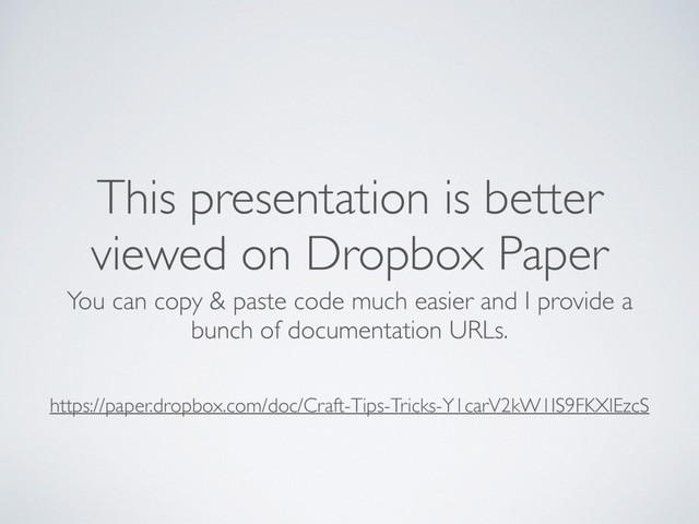 This presentation is better
viewed on Dropbox Paper
You can copy & paste code much easier and I provide a  
bunch of documentation URLs.
https://paper.dropbox.com/doc/Craft-Tips-Tricks-Y1carV2kW1IS9FKXlEzcS

