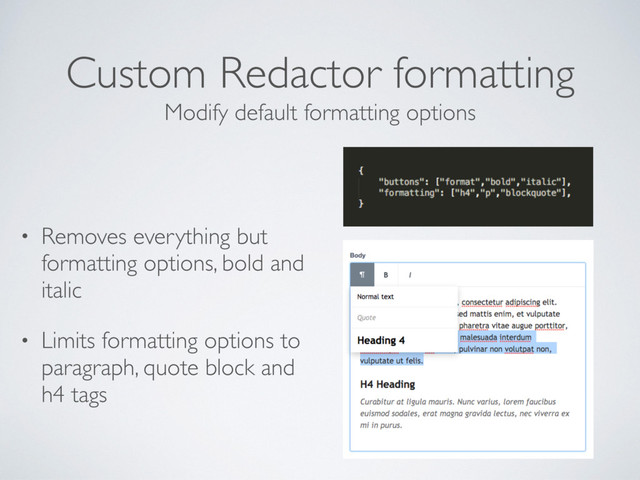 Custom Redactor formatting
• Removes everything but
formatting options, bold and
italic
• Limits formatting options to
paragraph, quote block and
h4 tags
Modify default formatting options
