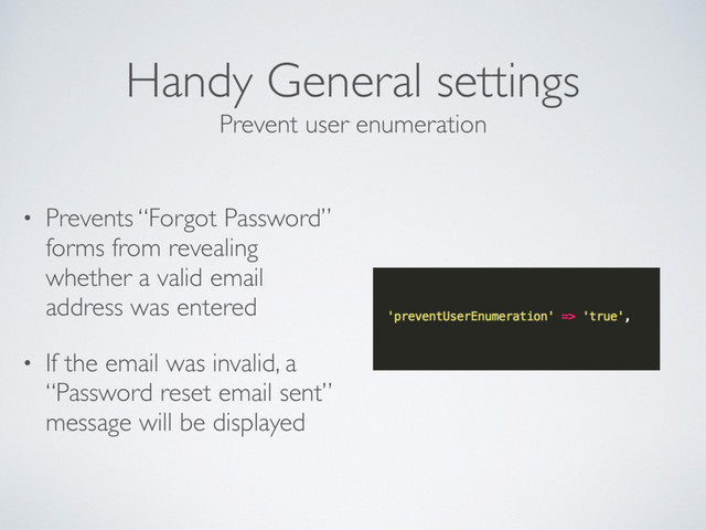 Handy General settings
• Prevents “Forgot Password”
forms from revealing
whether a valid email
address was entered
• If the email was invalid, a
“Password reset email sent”
message will be displayed
Prevent user enumeration
