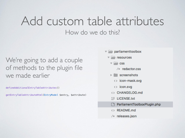 Add custom table attributes
We’re going to add a couple
of methods to the plugin ﬁle
we made earlier
defineAdditionalEntryTableAttributes()
getEntryTableAttributeHtml(EntryModel $entry, $attribute)
How do we do this?
