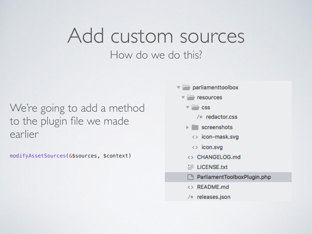 Add custom sources
We’re going to add a method
to the plugin ﬁle we made
earlier
 
modifyAssetSources(&$sources, $context)
How do we do this?
