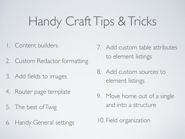 Handy Craft Tips & Tricks
1. Content builders
2. Custom Redactor formatting
3. Add ﬁelds to images
4. Router page template
5. The best of Twig
6. Handy General settings
7. Add custom table attributes
to element listings
8. Add custom sources to
element listings
9. Move home out of a single
and into a structure
10. Field organization
