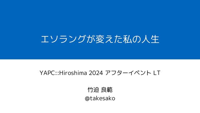 エソラングが変えた私の人生
YAPC::Hiroshima 2024 アフターイベント LT
竹迫 良範
@takesako
